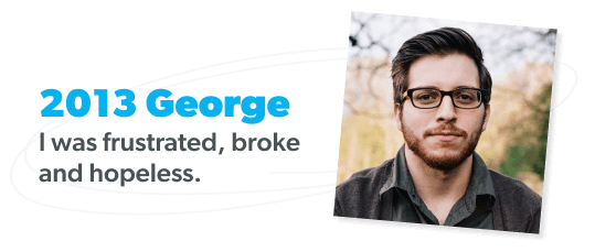 2013 George: Frustrated, broke and hopeless.