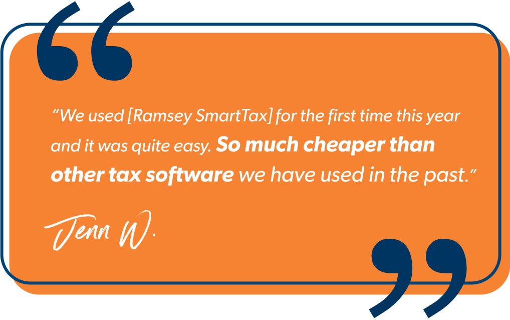 "We uses [Ramsey SmartTax] for the first time this year and it was quite easy. So much cheaper than using TurboTax as we have done in the past." - Jenn W.
